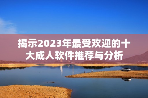 揭示2023年最受歡迎的十大成人軟件推薦與分析