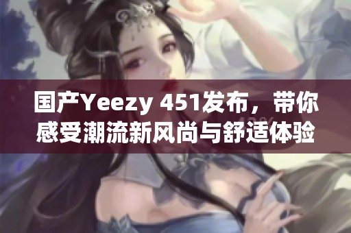 國(guó)產(chǎn)Yeezy 451發(fā)布，帶你感受潮流新風(fēng)尚與舒適體驗(yàn)