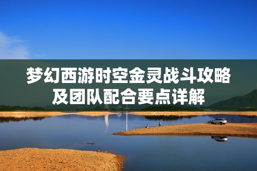 夢幻西游時空金靈戰(zhàn)斗攻略及團(tuán)隊(duì)配合要點(diǎn)詳解 夢幻西游時空金靈戰(zhàn)斗攻略及團(tuán)隊(duì)配合要點(diǎn)詳解