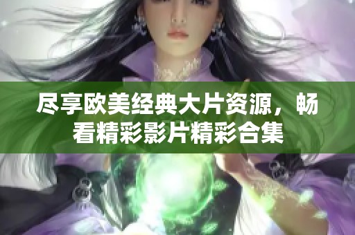盡享歐美經(jīng)典大片資源，暢看精彩影片精彩合集