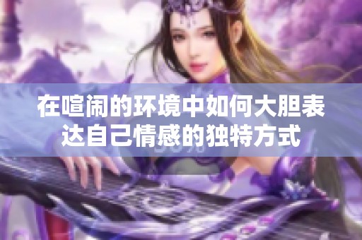 在喧鬧的環(huán)境中如何大膽表達(dá)自己情感的獨特方式