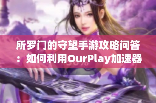 所羅門的守望手游攻略問答:如何利用OurPlay加速器提升游戲體驗(yàn) 所羅門的守望手游攻略問答:如何利用OurPlay加速器提升游戲體驗(yàn)