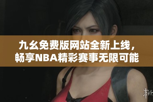 九幺免費(fèi)版網(wǎng)站全新上線，暢享NBA精彩賽事無限可能