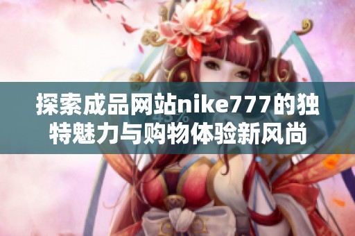 探索成品網(wǎng)站nike777的獨特魅力與購物體驗新風尚