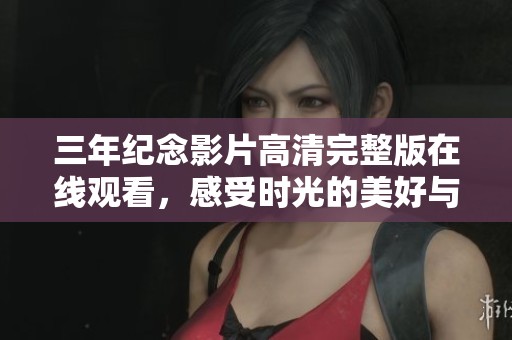 三年紀念影片高清完整版在線觀看，感受時光的美好與回憶