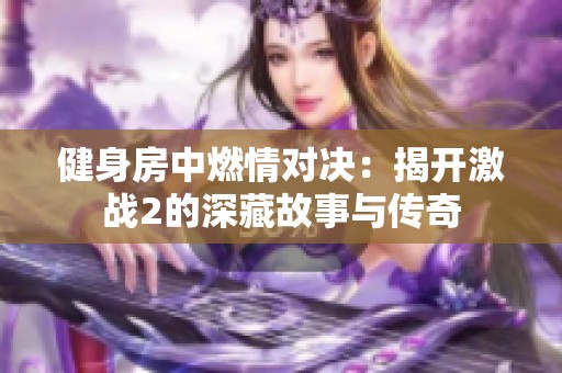 健身房中燃情對(duì)決：揭開激戰(zhàn)2的深藏故事與傳奇