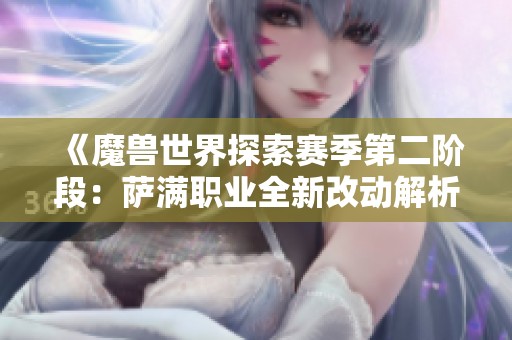 《魔獸世界探索賽季第二階段:薩滿職業(yè)全新改動解析與展望》 《魔獸世界探索賽季第二階段:薩滿職業(yè)全新改動解析與展望》