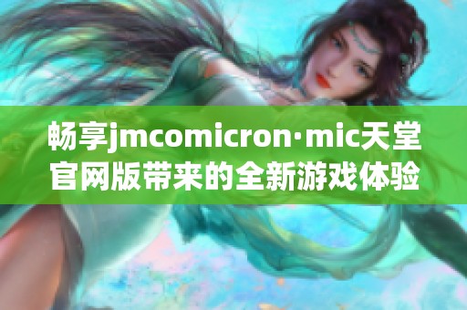 暢享jmcomicron·mic天堂官網(wǎng)版帶來的全新游戲體驗與樂趣