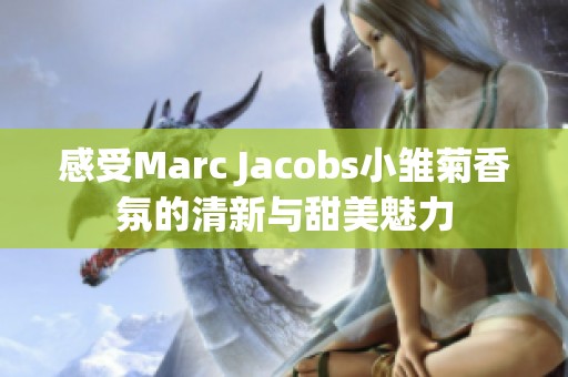 感受Marc Jacobs小雛菊香氛的清新與甜美魅力