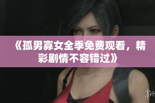 《孤男寡女全季免費觀看，精彩劇情不容錯過》