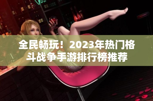 全民暢玩！2023年熱門格斗戰(zhàn)爭手游排行榜推薦