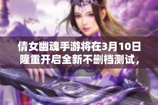 倩女幽魂手游將在3月10日隆重開啟全新不刪檔測試，讓玩家翹首以盼