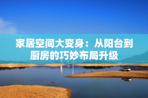 家居空間大變身：從陽臺到廚房的巧妙布局升級