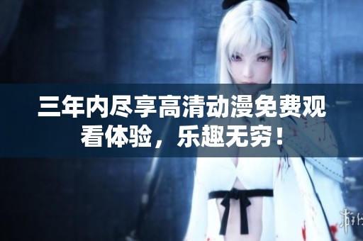 三年內(nèi)盡享高清動漫免費觀看體驗，樂趣無窮！
