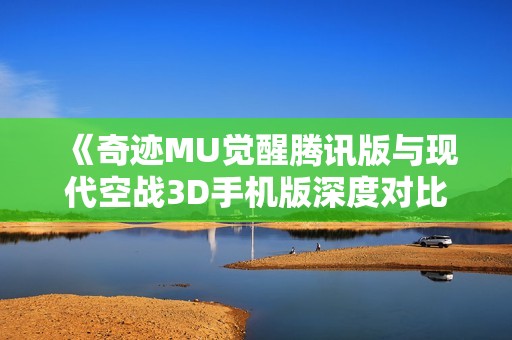 《奇跡MU覺醒騰訊版與現代空戰(zhàn)3D手機版深度對比分析》