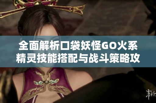 全面解析口袋妖怪GO火系精靈技能搭配與戰(zhàn)斗策略攻略 全面解析口袋妖怪GO火系精靈技能搭配與戰(zhàn)斗策略攻略