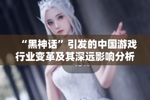 “黑神話”引發(fā)的中國游戲行業(yè)變革及其深遠影響分析