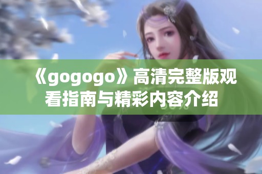 《gogogo》高清完整版觀看指南與精彩內(nèi)容介紹