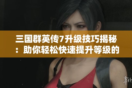 三國(guó)群英傳7升級(jí)技巧揭秘:助你輕松快速提升等級(jí)的方法 三國(guó)群英傳7升級(jí)技巧揭秘:助你輕松快速提升等級(jí)的方法