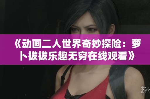 《動畫二人世界奇妙探險：蘿卜拔拔樂趣無窮在線觀看》