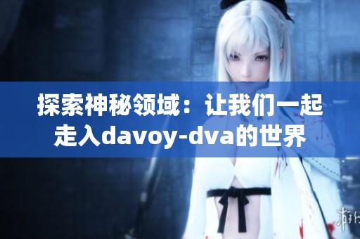 探索神秘領(lǐng)域：讓我們一起走入davoy-dva的世界