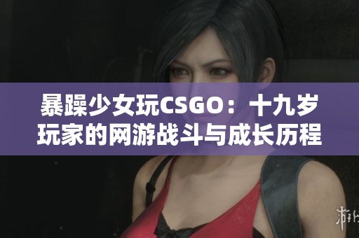 暴躁少女玩CSGO:十九歲玩家的網(wǎng)游戰(zhàn)斗與成長歷程 暴躁少女玩CSGO:十九歲玩家的網(wǎng)游戰(zhàn)斗與成長歷程