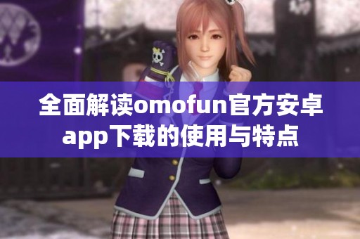 全面解讀omofun官方安卓app下載的使用與特點