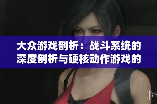 大眾游戲剖析：戰(zhàn)斗系統(tǒng)的深度剖析與硬核動(dòng)作游戲的突破與不足