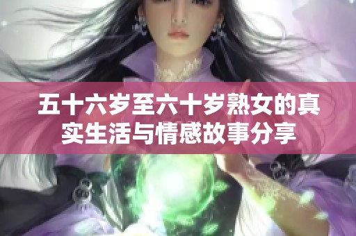 五十六歲至六十歲熟女的真實生活與情感故事分享