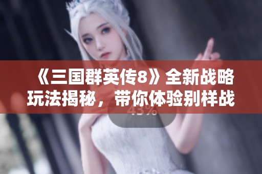 《三國群英傳8》全新戰(zhàn)略玩法揭秘，帶你體驗別樣戰(zhàn)爭樂趣
