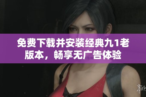 免費(fèi)下載并安裝經(jīng)典九1老版本，暢享無廣告體驗(yàn)