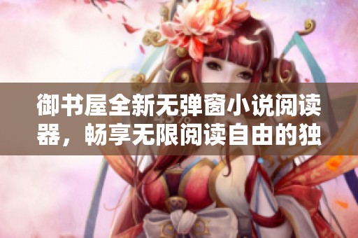 御書屋全新無彈窗小說閱讀器，暢享無限閱讀自由的獨特體驗