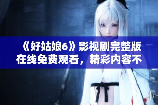 《好姑娘6》影視劇完整版在線免費觀看，精彩內(nèi)容不容錯過