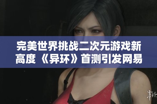 完美世界挑戰(zhàn)二次元游戲新高度 《異環(huán)》首測引發(fā)網(wǎng)易強勁壓力 完美世界挑戰(zhàn)二次元游戲新高度 《異環(huán)》首測引發(fā)網(wǎng)易強勁壓力