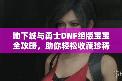 地下城與勇士DNF絕版寶寶全攻略，助你輕松收藏珍稀寵物