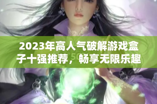 2023年高人氣破解游戲盒子十強(qiáng)推薦，暢享無限樂趣游戲體驗(yàn)