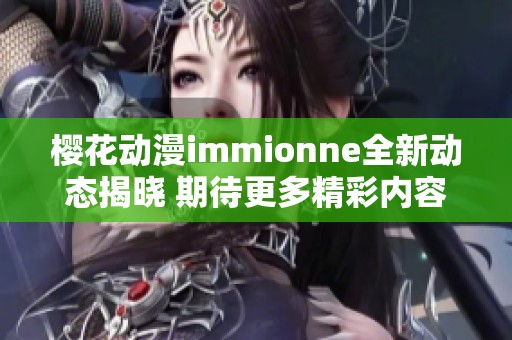 櫻花動漫immionne全新動態(tài)揭曉 期待更多精彩內(nèi)容發(fā)布 櫻花動漫immionne全新動態(tài)揭曉 期待更多精彩內(nèi)容發(fā)布
