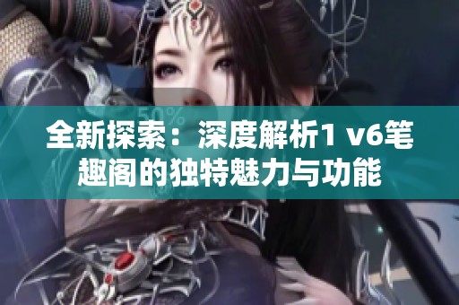全新探索：深度解析1 v6筆趣閣的獨(dú)特魅力與功能