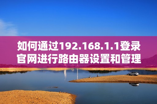 如何通過192.168.1.1登錄官網(wǎng)進行路由器設置和管理