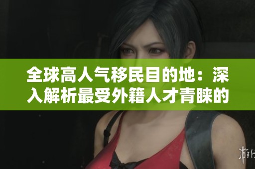 全球高人氣移民目的地:深入解析最受外籍人才青睞的國家 全球高人氣移民目的地:深入解析最受外籍人才青睞的國家