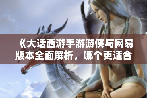 《大話西游手游游俠與網(wǎng)易版本全面解析，哪個(gè)更適合你》