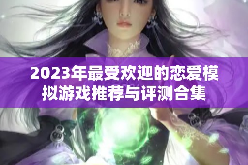 2023年最受歡迎的戀愛模擬游戲推薦與評測合集