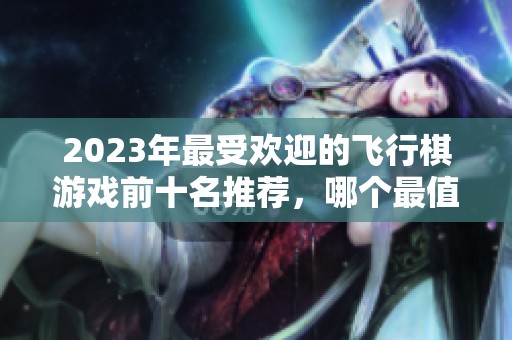 2023年最受歡迎的飛行棋游戲前十名推薦，哪個(gè)最值得嘗試