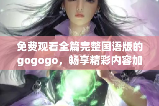 免費(fèi)觀看全篇完整國(guó)語(yǔ)版的gogogo，暢享精彩內(nèi)容加強(qiáng)版