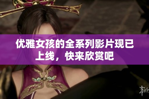 優(yōu)雅女孩的全系列影片現(xiàn)已上線，快來(lái)欣賞吧