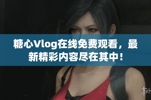 糖心Vlog在線免費(fèi)觀看，最新精彩內(nèi)容盡在其中！