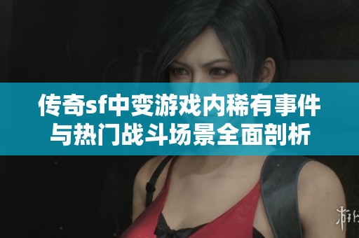 傳奇sf中變游戲內(nèi)稀有事件與熱門戰(zhàn)斗場景全面剖析