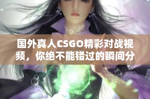 國外真人CSGO精彩對戰(zhàn)視頻，你絕不能錯過的瞬間分享