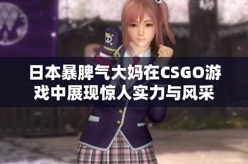 日本暴脾氣大媽在CSGO游戲中展現(xiàn)驚人實力與風(fēng)采
