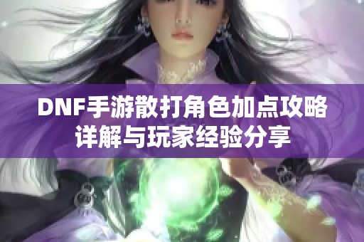 DNF手游散打角色加點攻略詳解與玩家經(jīng)驗分享 DNF手游散打角色加點攻略詳解與玩家經(jīng)驗分享